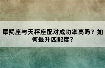 摩羯座与天秤座配对成功率高吗？如何提升匹配度？