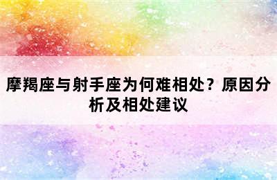 摩羯座与射手座为何难相处？原因分析及相处建议
