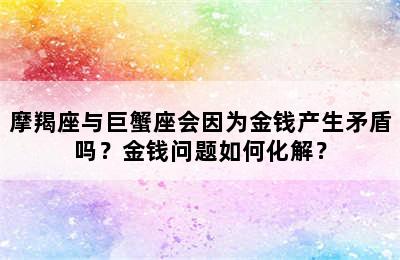 摩羯座与巨蟹座会因为金钱产生矛盾吗？金钱问题如何化解？