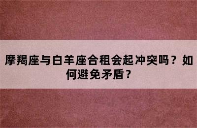 摩羯座与白羊座合租会起冲突吗？如何避免矛盾？