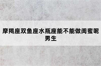 摩羯座双鱼座水瓶座能不能做闺蜜呢男生