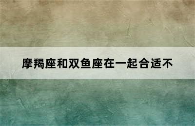 摩羯座和双鱼座在一起合适不