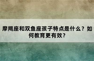 摩羯座和双鱼座孩子特点是什么？如何教育更有效？