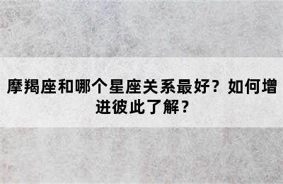 摩羯座和哪个星座关系最好？如何增进彼此了解？