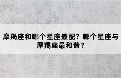摩羯座和哪个星座最配？哪个星座与摩羯座最和谐？
