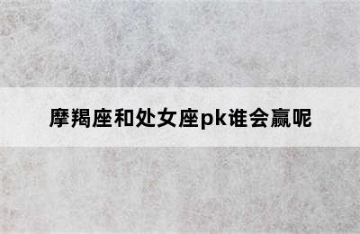 摩羯座和处女座pk谁会赢呢