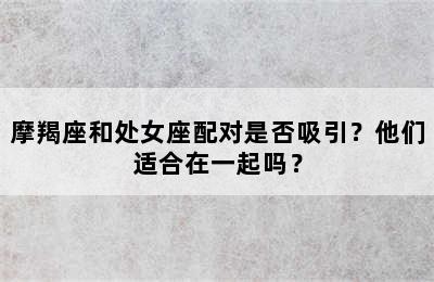 摩羯座和处女座配对是否吸引？他们适合在一起吗？