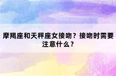 摩羯座和天秤座女接吻？接吻时需要注意什么？