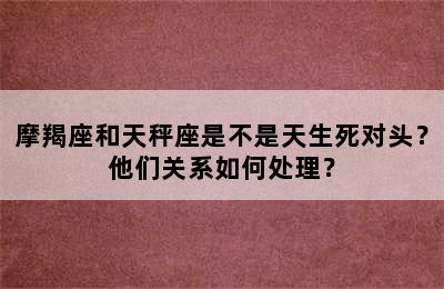 摩羯座和天秤座是不是天生死对头？他们关系如何处理？