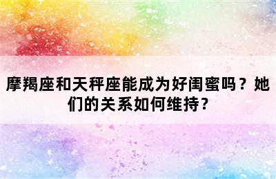 摩羯座和天秤座能成为好闺蜜吗？她们的关系如何维持？