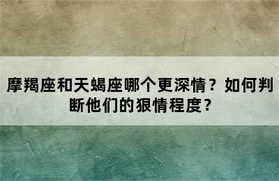 摩羯座和天蝎座哪个更深情？如何判断他们的狠情程度？