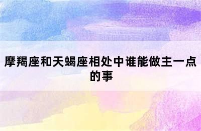 摩羯座和天蝎座相处中谁能做主一点的事