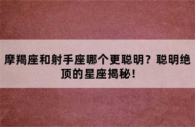 摩羯座和射手座哪个更聪明？聪明绝顶的星座揭秘！