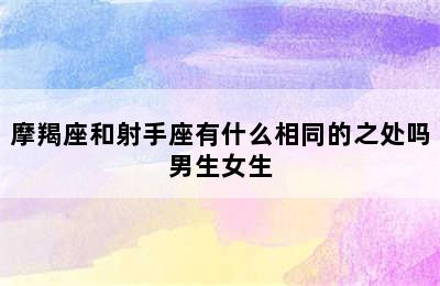 摩羯座和射手座有什么相同的之处吗男生女生