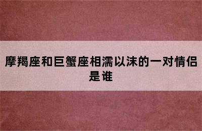 摩羯座和巨蟹座相濡以沫的一对情侣是谁