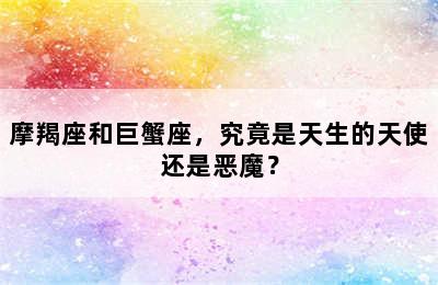 摩羯座和巨蟹座，究竟是天生的天使还是恶魔？