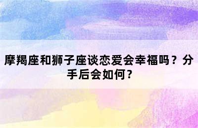摩羯座和狮子座谈恋爱会幸福吗？分手后会如何？