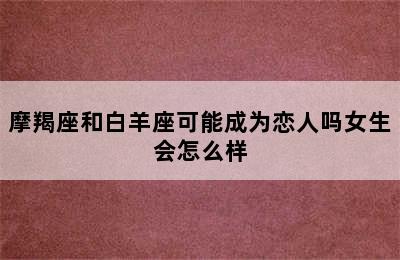 摩羯座和白羊座可能成为恋人吗女生会怎么样