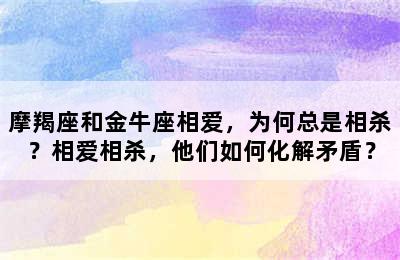 摩羯座和金牛座相爱，为何总是相杀？相爱相杀，他们如何化解矛盾？