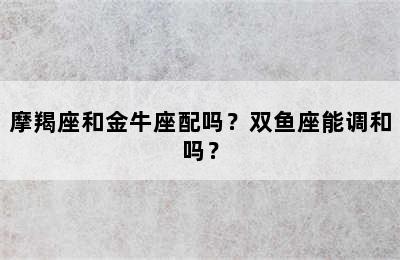 摩羯座和金牛座配吗？双鱼座能调和吗？