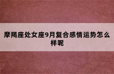 摩羯座处女座9月复合感情运势怎么样呢