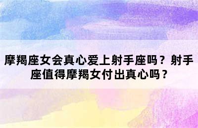 摩羯座女会真心爱上射手座吗？射手座值得摩羯女付出真心吗？