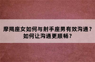 摩羯座女如何与射手座男有效沟通？如何让沟通更顺畅？
