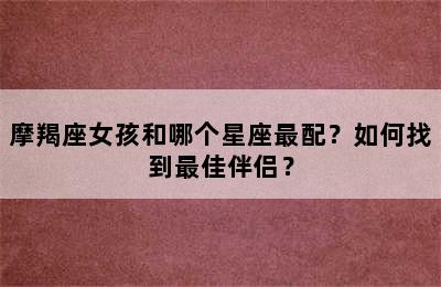摩羯座女孩和哪个星座最配？如何找到最佳伴侣？