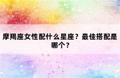摩羯座女性配什么星座？最佳搭配是哪个？
