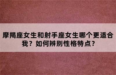 摩羯座女生和射手座女生哪个更适合我？如何辨别性格特点？