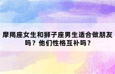 摩羯座女生和狮子座男生适合做朋友吗？他们性格互补吗？