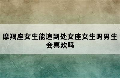 摩羯座女生能追到处女座女生吗男生会喜欢吗