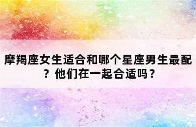 摩羯座女生适合和哪个星座男生最配？他们在一起合适吗？
