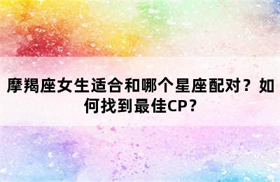 摩羯座女生适合和哪个星座配对？如何找到最佳CP？