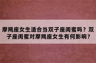 摩羯座女生适合当双子座闺蜜吗？双子座闺蜜对摩羯座女生有何影响？