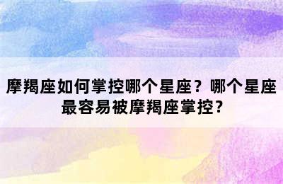 摩羯座如何掌控哪个星座？哪个星座最容易被摩羯座掌控？