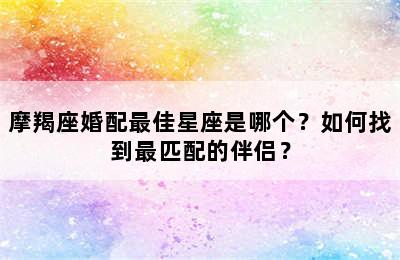 摩羯座婚配最佳星座是哪个？如何找到最匹配的伴侣？