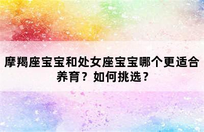 摩羯座宝宝和处女座宝宝哪个更适合养育？如何挑选？