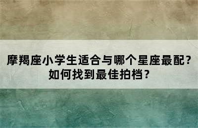 摩羯座小学生适合与哪个星座最配？如何找到最佳拍档？