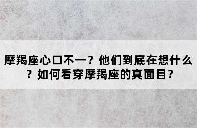 摩羯座心口不一？他们到底在想什么？如何看穿摩羯座的真面目？