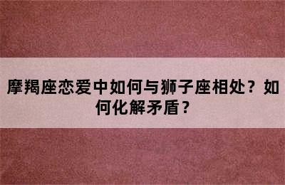 摩羯座恋爱中如何与狮子座相处？如何化解矛盾？