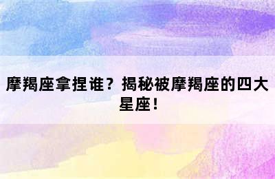 摩羯座拿捏谁？揭秘被摩羯座的四大星座！