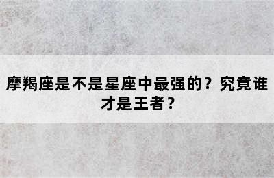 摩羯座是不是星座中最强的？究竟谁才是王者？