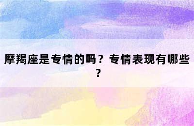 摩羯座是专情的吗？专情表现有哪些？