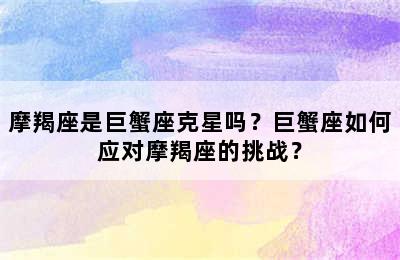摩羯座是巨蟹座克星吗？巨蟹座如何应对摩羯座的挑战？