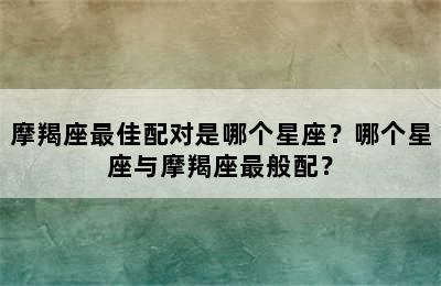 摩羯座最佳配对是哪个星座？哪个星座与摩羯座最般配？