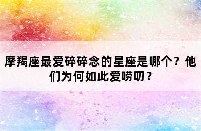 摩羯座最爱碎碎念的星座是哪个？他们为何如此爱唠叨？