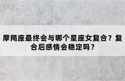 摩羯座最终会与哪个星座女复合？复合后感情会稳定吗？