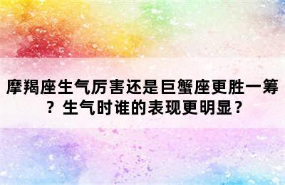 摩羯座生气厉害还是巨蟹座更胜一筹？生气时谁的表现更明显？