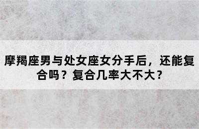 摩羯座男与处女座女分手后，还能复合吗？复合几率大不大？